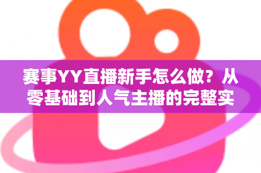 赛事YY直播新手怎么做?从零基础到人气主播的完整实战指南 赛事YY直播新手怎么做?从零基础到人气主播的完整实战指南
