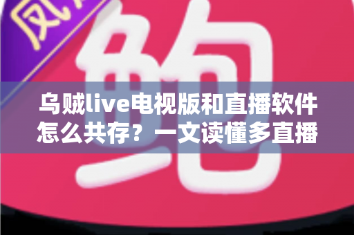 乌贼live电视版和直播软件怎么共存?一文读懂多直播应用和谐共处的秘诀 乌贼live电视版和直播软件怎么共存?一文读懂多直播应用和谐共处的秘诀