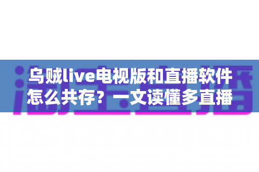 乌贼live电视版和直播软件怎么共存？一文读懂多直播应用和谐共处的秘诀