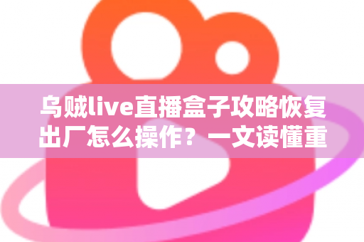 乌贼live直播盒子攻略恢复出厂怎么操作？一文读懂重置全流程与实用技巧