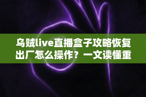 乌贼live直播盒子攻略恢复出厂怎么操作？一文读懂重置全流程与实用技巧