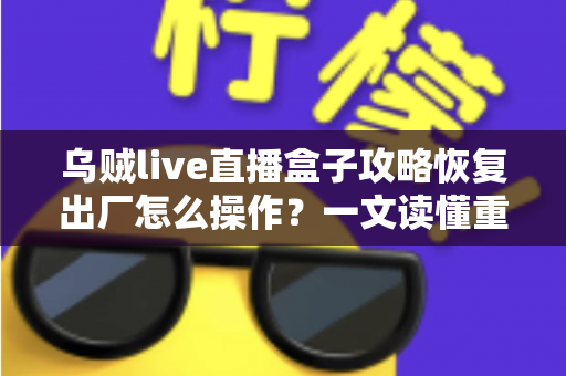 乌贼live直播盒子攻略恢复出厂怎么操作？一文读懂重置全流程与实用技巧
