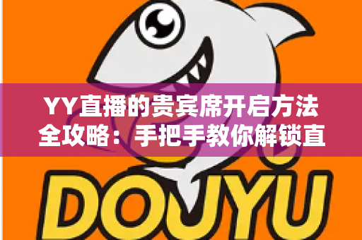 YY直播的贵宾席开启方法全攻略:手把手教你解锁直播间专属身份与特权 YY直播的贵宾席开启方法全攻略:手把手教你解锁直播间专属身份与特权