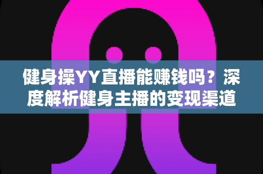 健身操YY直播能赚钱吗？深度解析健身主播的变现渠道与真实收入水平