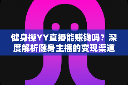健身操YY直播能赚钱吗？深度解析健身主播的变现渠道与真实收入水平