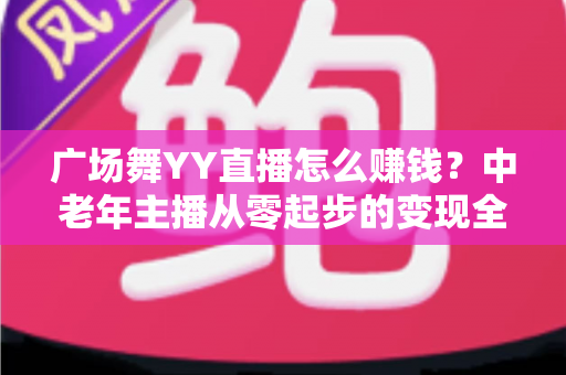 广场舞YY直播怎么赚钱？中老年主播从零起步的变现全攻略