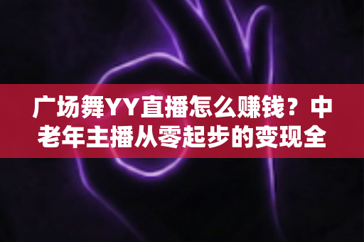 广场舞YY直播怎么赚钱？中老年主播从零起步的变现全攻略