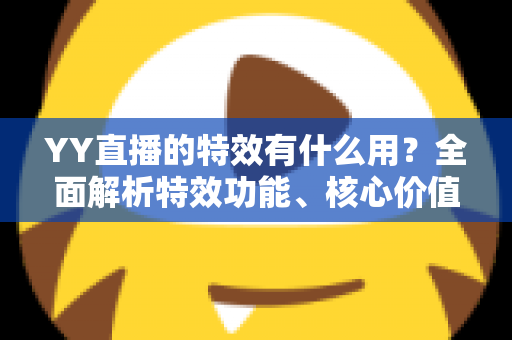 YY直播的特效有什么用?全面解析特效功能、核心价值与实用技巧 YY直播的特效有什么用?全面解析特效功能、核心价值与实用技巧