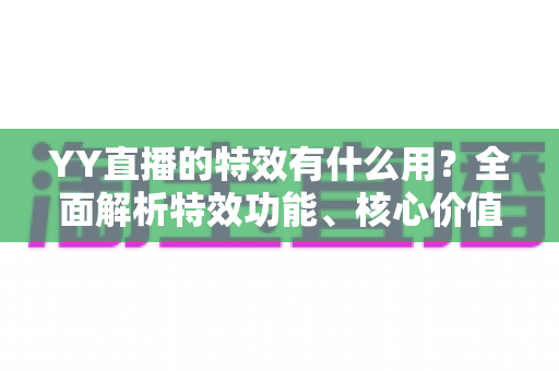 YY直播的特效有什么用?全面解析特效功能、核心价值与实用技巧 YY直播的特效有什么用?全面解析特效功能、核心价值与实用技巧