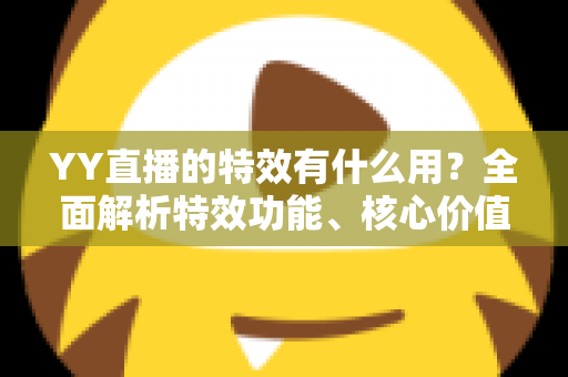 YY直播的特效有什么用?全面解析特效功能、核心价值与实用技巧 YY直播的特效有什么用?全面解析特效功能、核心价值与实用技巧