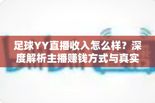 足球YY直播收入怎么样？深度解析主播赚钱方式与真实收益水平