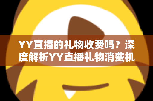 YY直播的礼物收费吗?深度解析YY直播礼物消费机制与理性打赏指南 YY直播的礼物收费吗?深度解析YY直播礼物消费机制与理性打赏指南