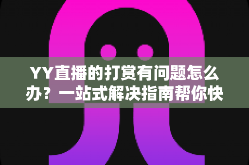 YY直播的打赏有问题怎么办？一站式解决指南帮你快速处理打赏异常