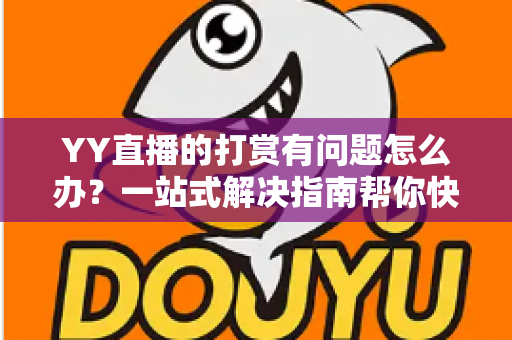 YY直播的打赏有问题怎么办？一站式解决指南帮你快速处理打赏异常