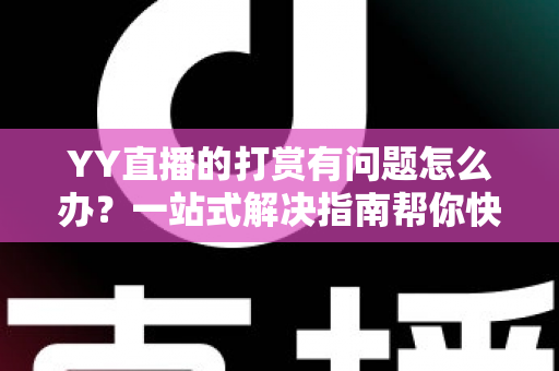 YY直播的打赏有问题怎么办？一站式解决指南帮你快速处理打赏异常
