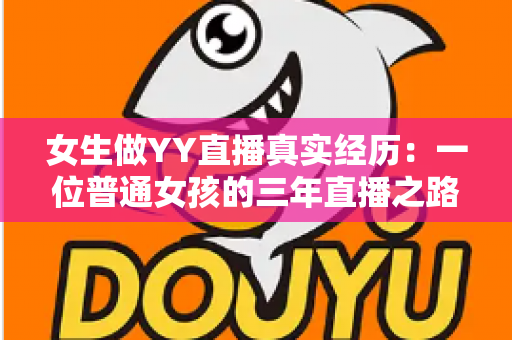 女生做YY直播真实经历:一位普通女孩的三年直播之路全记录与避坑指南 女生做YY直播真实经历:一位普通女孩的三年直播之路全记录与避坑指南