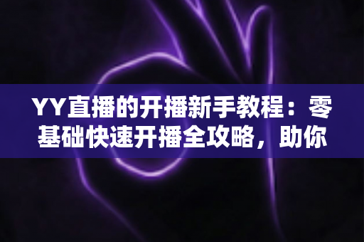 YY直播的开播新手教程:零基础快速开播全攻略,助你轻松迈出主播第一步 YY直播的开播新手教程:零基础快速开播全攻略,助你轻松迈出主播第一步