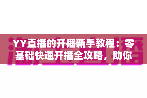 YY直播的开播新手教程:零基础快速开播全攻略,助你轻松迈出主播第一步 YY直播的开播新手教程:零基础快速开播全攻略,助你轻松迈出主播第一步