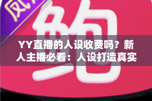 YY直播的人设收费吗?新人主播必看:人设打造真实成本与免费技巧全解析 YY直播的人设收费吗?新人主播必看:人设打造真实成本与免费技巧全解析
