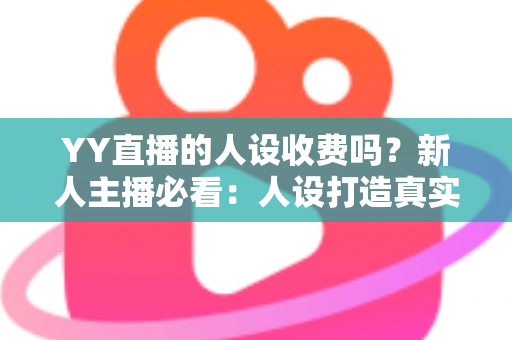 YY直播的人设收费吗?新人主播必看:人设打造真实成本与免费技巧全解析 YY直播的人设收费吗?新人主播必看:人设打造真实成本与免费技巧全解析