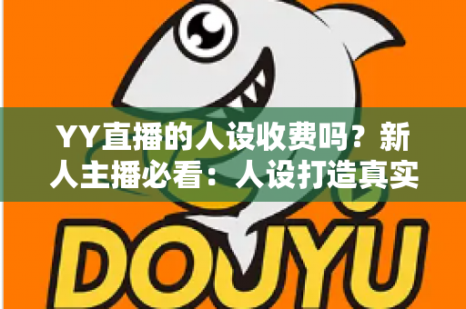YY直播的人设收费吗？新人主播必看：人设打造真实成本与免费技巧全解析