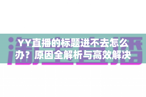 YY直播的标题进不去怎么办？原因全解析与高效解决指南