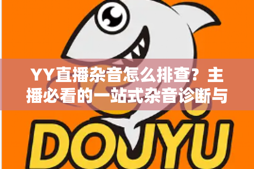 YY直播杂音怎么排查?主播必看的一站式杂音诊断与解决全攻略 YY直播杂音怎么排查?主播必看的一站式杂音诊断与解决全攻略