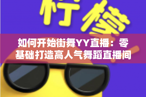 如何开始街舞YY直播:零基础打造高人气舞蹈直播间的完整实战指南 如何开始街舞YY直播:零基础打造高人气舞蹈直播间的完整实战指南