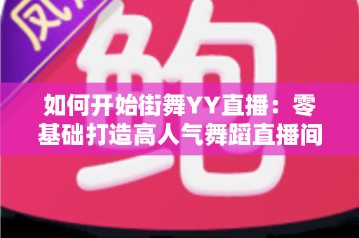 如何开始街舞YY直播:零基础打造高人气舞蹈直播间的完整实战指南 如何开始街舞YY直播:零基础打造高人气舞蹈直播间的完整实战指南