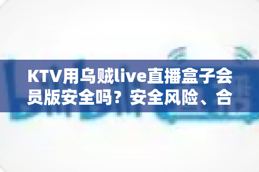 KTV用乌贼live直播盒子会员版安全吗?安全风险、合规要点与避坑指南全解析 KTV用乌贼live直播盒子会员版安全吗?安全风险、合规要点与避坑指南全解析