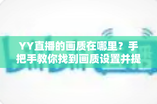 YY直播的画质在哪里？手把手教你找到画质设置并提升观看体验的完整指南