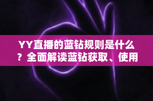 YY直播的蓝钻规则是什么?全面解读蓝钻获取、使用与避坑全攻略 YY直播的蓝钻规则是什么?全面解读蓝钻获取、使用与避坑全攻略