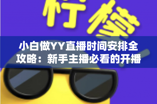 小白做YY直播时间安排全攻略：新手主播必看的开播时段规划、流量黄金期与避坑实战指南