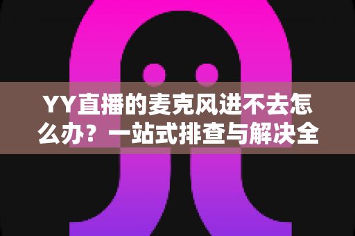 YY直播的麦克风进不去怎么办？一站式排查与解决全攻略