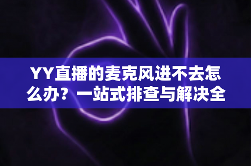 YY直播的麦克风进不去怎么办？一站式排查与解决全攻略