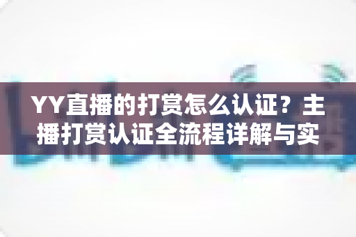 YY直播的打赏怎么认证?主播打赏认证全流程详解与实用指南 YY直播的打赏怎么认证?主播打赏认证全流程详解与实用指南