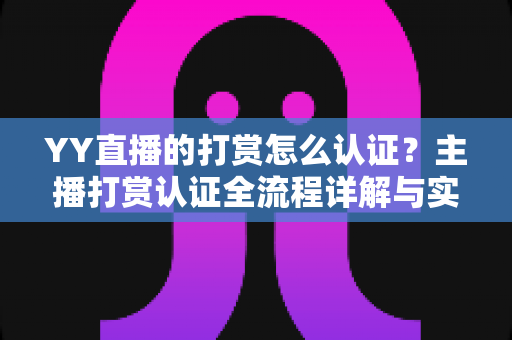 YY直播的打赏怎么认证?主播打赏认证全流程详解与实用指南 YY直播的打赏怎么认证?主播打赏认证全流程详解与实用指南