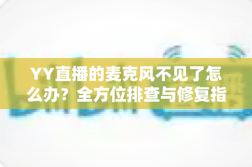 YY直播的麦克风不见了怎么办?全方位排查与修复指南助你快速恢复开麦直播 YY直播的麦克风不见了怎么办?全方位排查与修复指南助你快速恢复开麦直播