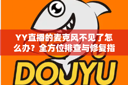 YY直播的麦克风不见了怎么办?全方位排查与修复指南助你快速恢复开麦直播 YY直播的麦克风不见了怎么办?全方位排查与修复指南助你快速恢复开麦直播
