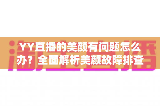 YY直播的美颜有问题怎么办?全面解析美颜故障排查与解决方法 YY直播的美颜有问题怎么办?全面解析美颜故障排查与解决方法