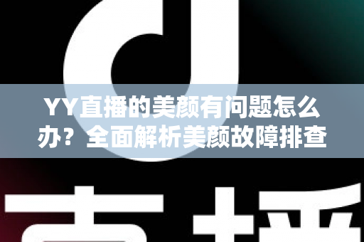 YY直播的美颜有问题怎么办?全面解析美颜故障排查与解决方法 YY直播的美颜有问题怎么办?全面解析美颜故障排查与解决方法