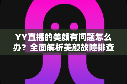 YY直播的美颜有问题怎么办?全面解析美颜故障排查与解决方法 YY直播的美颜有问题怎么办?全面解析美颜故障排查与解决方法