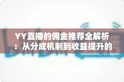 YY直播的佣金推荐全解析:从分成机制到收益提升的完整攻略 YY直播的佣金推荐全解析:从分成机制到收益提升的完整攻略