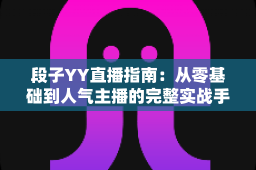 段子YY直播指南:从零基础到人气主播的完整实战手册 段子YY直播指南:从零基础到人气主播的完整实战手册