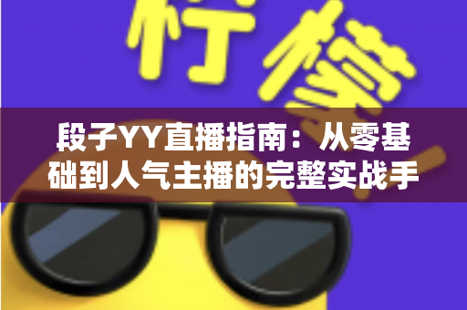 段子YY直播指南:从零基础到人气主播的完整实战手册 段子YY直播指南:从零基础到人气主播的完整实战手册