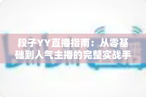 段子YY直播指南:从零基础到人气主播的完整实战手册 段子YY直播指南:从零基础到人气主播的完整实战手册