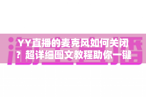 YY直播的麦克风如何关闭?超详细图文教程助你一键静音、保护隐私无烦恼 YY直播的麦克风如何关闭?超详细图文教程助你一键静音、保护隐私无烦恼