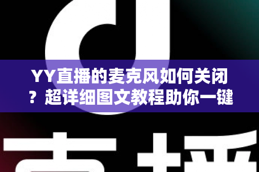 YY直播的麦克风如何关闭？超详细图文教程助你一键静音、保护隐私无烦恼