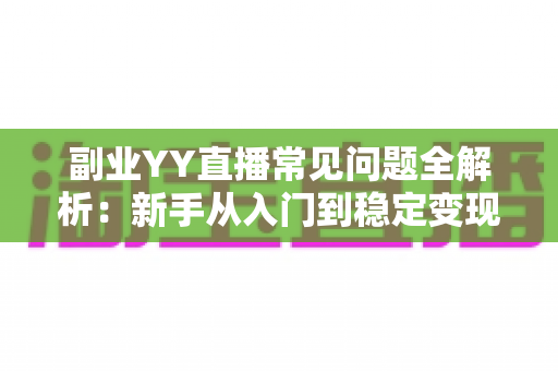 副业YY直播常见问题全解析:新手从入门到稳定变现的实用指南 副业YY直播常见问题全解析:新手从入门到稳定变现的实用指南