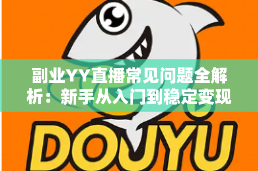 副业YY直播常见问题全解析:新手从入门到稳定变现的实用指南 副业YY直播常见问题全解析:新手从入门到稳定变现的实用指南